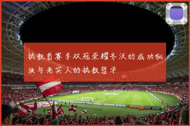 执教首赛季双冠荣耀齐沃的成功秘诀与老实人的执教哲学