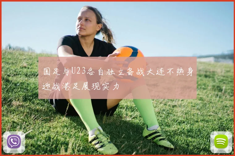 国足与U23各自独立备战大连不热身迎战港足展现实力