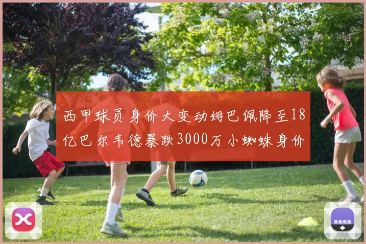西甲球员身价大变动姆巴佩降至18亿巴尔韦德暴跌3000万小蜘蛛身价达1亿