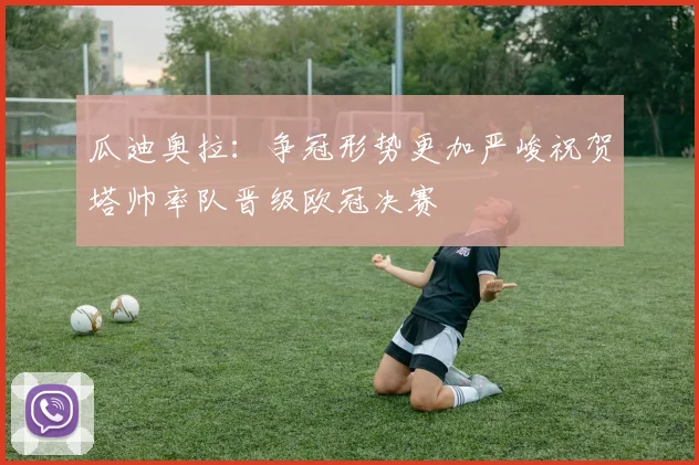 瓜迪奥拉：争冠形势更加严峻祝贺塔帅率队晋级欧冠决赛