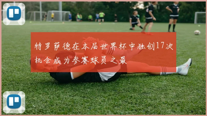 特罗萨德在本届世界杯中独创17次机会成为参赛球员之最