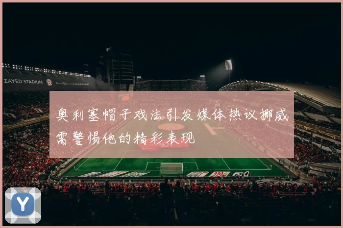 奥利塞帽子戏法引发媒体热议挪威需警惕他的精彩表现