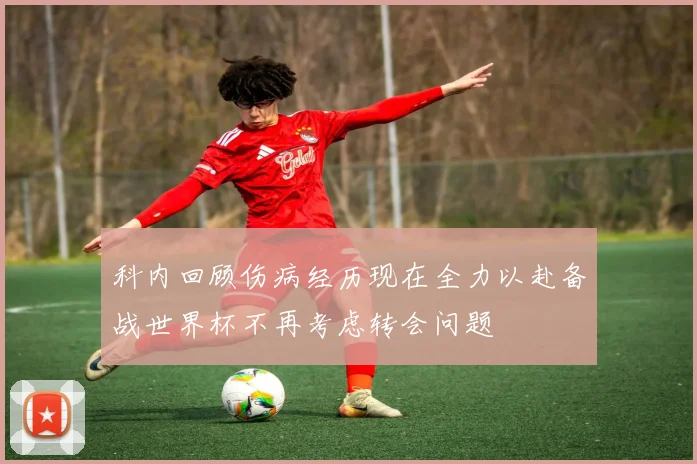科内回顾伤病经历现在全力以赴备战世界杯不再考虑转会问题