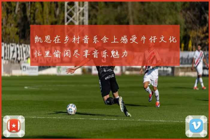 凯恩在乡村音乐会上感受牛仔文化忙里偷闲尽享音乐魅力