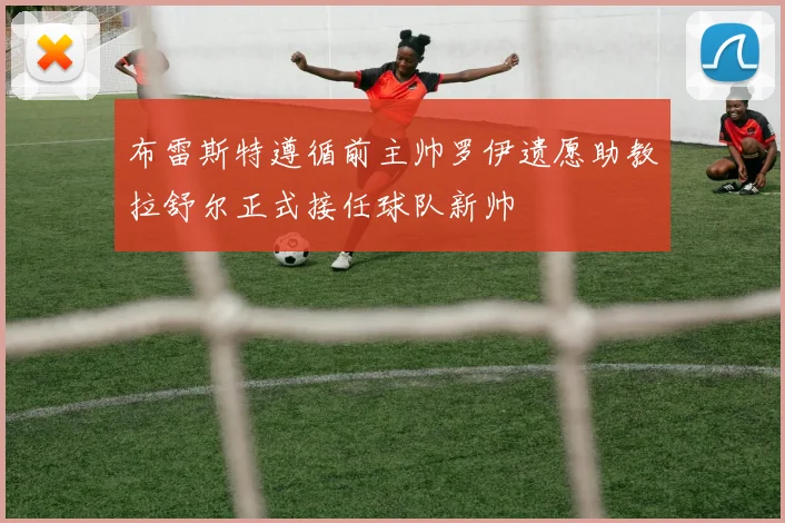 布雷斯特遵循前主帅罗伊遗愿助教拉舒尔正式接任球队新帅