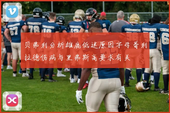 贝弗利分析雄鹿低迷原因字母哥利拉德伤病与里弗斯高要求有关