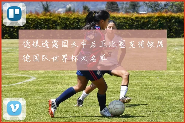 德媒透露国米中后卫比塞克将缺席德国队世界杯大名单