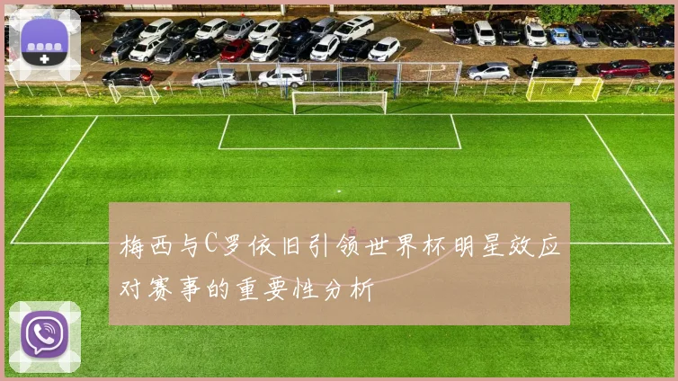 梅西与C罗依旧引领世界杯明星效应对赛事的重要性分析
