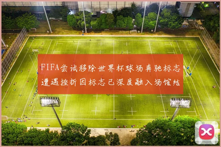 FIFA尝试移除世界杯球场奔驰标志遭遇挫折因标志已深度融入场馆结构