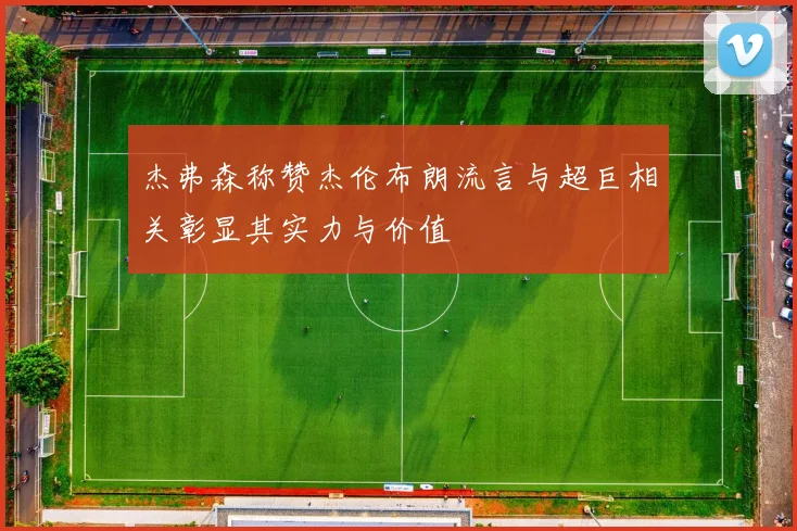 杰弗森称赞杰伦布朗流言与超巨相关彰显其实力与价值