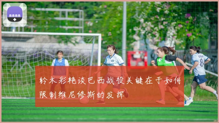 铃木彩艳谈巴西战役关键在于如何限制维尼修斯的发挥