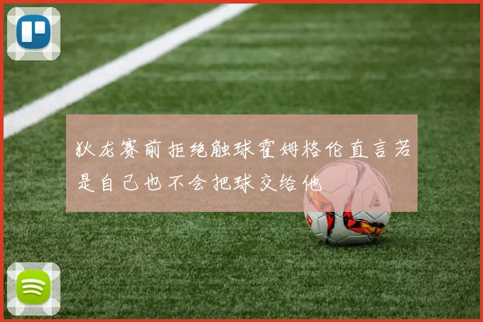 狄龙赛前拒绝触球霍姆格伦直言若是自己也不会把球交给他
