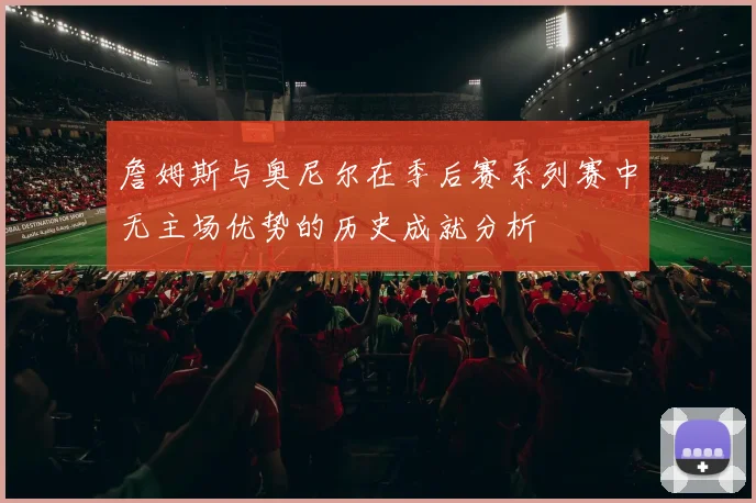 詹姆斯与奥尼尔在季后赛系列赛中无主场优势的历史成就分析