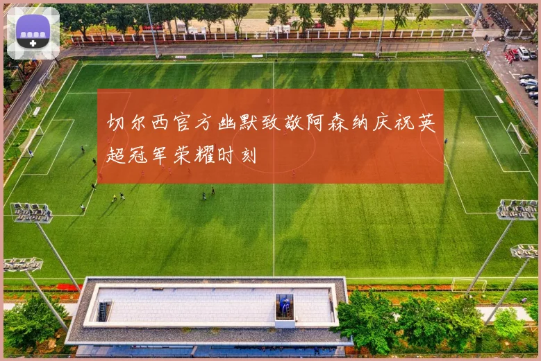 切尔西官方幽默致敬阿森纳庆祝英超冠军荣耀时刻