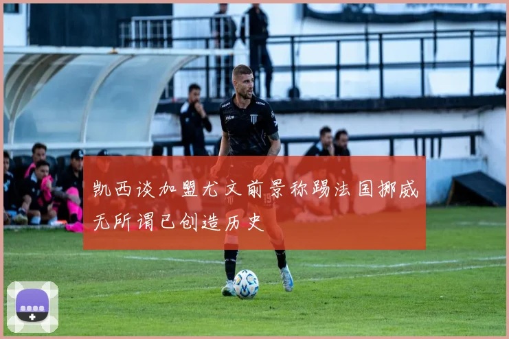 凯西谈加盟尤文前景称踢法国挪威无所谓已创造历史