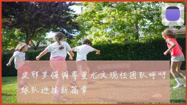 皮耶罗强调尊重尤文现任团队呼吁球队迎接新篇章